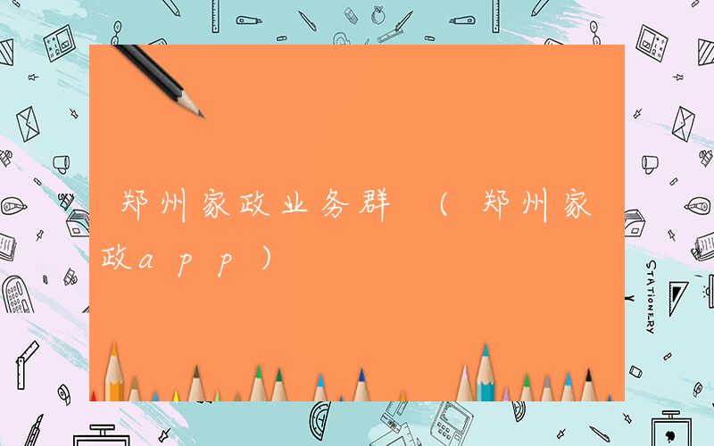 郑州家政业务群 (郑州家政app)